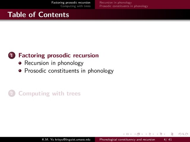 Factoring prosodic recursion
Computing with trees
Recursion in phonology
Prosodic constituents in phonology
Table of Contents
1 Factoring prosodic recursion
Recursion in phonology
Prosodic constituents in phonology
2 Computing with trees
K.M. Yu krisyu@linguist.umass.edu Phonological constituency and recursion 4/ 41
