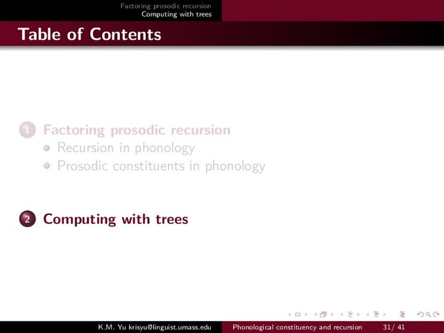 Factoring prosodic recursion
Computing with trees
Table of Contents
1 Factoring prosodic recursion
Recursion in phonology
Prosodic constituents in phonology
2 Computing with trees
K.M. Yu krisyu@linguist.umass.edu Phonological constituency and recursion 31/ 41
