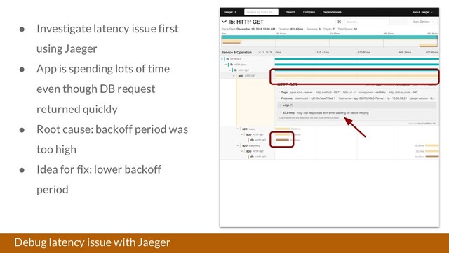Debug latency issue with Jaeger
● Investigate latency issue first
using Jaeger
● App is spending lots of time
even though DB request
returned quickly
● Root cause: backoff period was
too high
● Idea for fix: lower backoff
period
