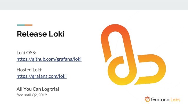 Release Loki
Loki OSS:
https://github.com/grafana/loki
Hosted Loki:
https://grafana.com/loki
All You Can Log trial
free until Q2, 2019
