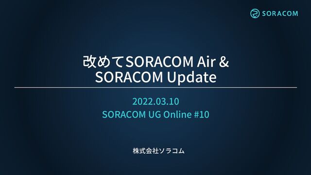 改めてSORACOM Air &
SORACOM Update
2022.03.10
SORACOM UG Online #10
株式会社ソラコム
