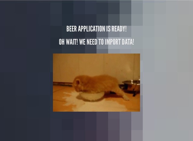 BEER APPLICATION IS READY!
BEER APPLICATION IS READY!
OH WAIT! WE NEED TO IMPORT DATA!
OH WAIT! WE NEED TO IMPORT DATA!
