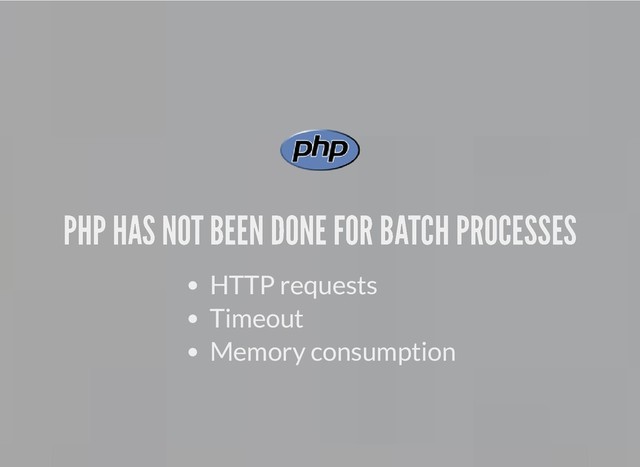 PHP HAS NOT BEEN DONE FOR BATCH PROCESSES
PHP HAS NOT BEEN DONE FOR BATCH PROCESSES
HTTP requests
Timeout
Memory consumption
