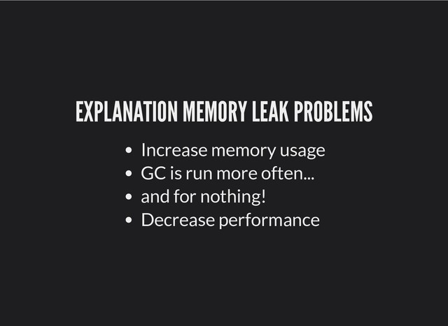 EXPLANATION MEMORY LEAK PROBLEMS
EXPLANATION MEMORY LEAK PROBLEMS
Increase memory usage
GC is run more often...
and for nothing!
Decrease performance
