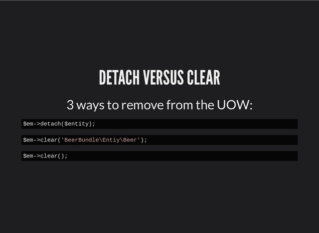 DETACH VERSUS CLEAR
DETACH VERSUS CLEAR
3 ways to remove from the UOW:
$em->detach($entity);
$em->clear('BeerBundle\Entiy\Beer');
$em->clear();
