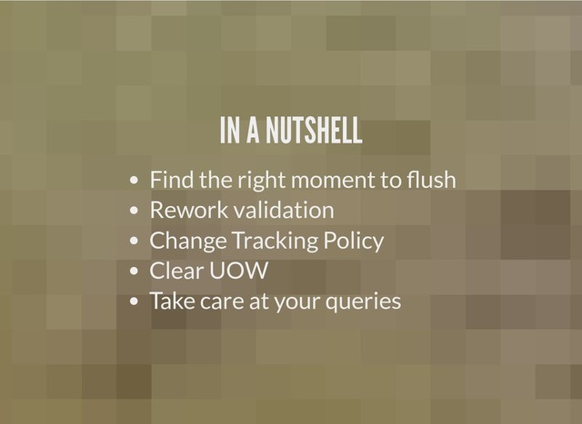 IN A NUTSHELL
IN A NUTSHELL
Find the right moment to ush
Rework validation
Change Tracking Policy
Clear UOW
Take care at your queries
