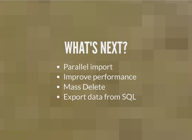 WHAT'S NEXT?
WHAT'S NEXT?
Parallel import
Improve performance
Mass Delete
Export data from SQL
