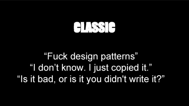 “Fuck design patterns”
“I don’t know. I just copied it.”
“Is it bad, or is it you didn't write it?”
CLASSIC
