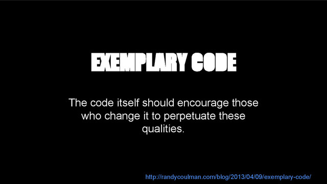 The code itself should encourage those
who change it to perpetuate these
qualities.
EXEMPLARY CODE
http://randycoulman.com/blog/2013/04/09/exemplary-code/
