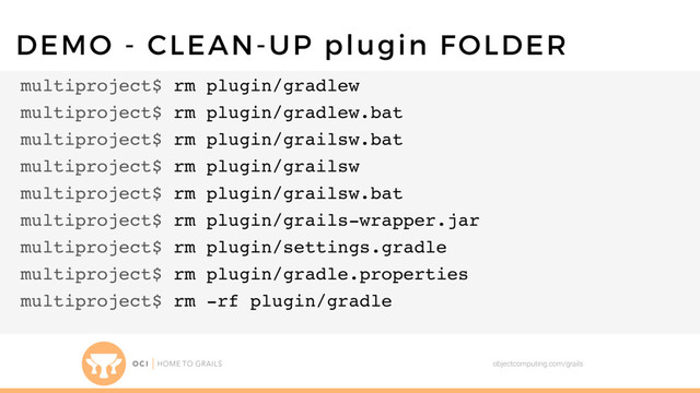 objectcomputing.com/grails
DEMO - CLEAN-UP plugin FOLDER
multiproject$ rm plugin/gradlew
multiproject$ rm plugin/gradlew.bat
multiproject$ rm plugin/grailsw.bat
multiproject$ rm plugin/grailsw
multiproject$ rm plugin/grailsw.bat
multiproject$ rm plugin/grails-wrapper.jar
multiproject$ rm plugin/settings.gradle
multiproject$ rm plugin/gradle.properties
multiproject$ rm -rf plugin/gradle
