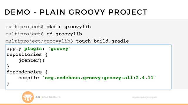 objectcomputing.com/grails
DEMO - PLAIN GROOVY PROJECT
multiproject$ mkdir groovylib
multiproject$ cd groovylib
multiproject/groovylib$ touch build.gradle
apply plugin: 'groovy'
repositories {
jcenter()
}
dependencies {
compile 'org.codehaus.groovy:groovy-all:2.4.11'
}
