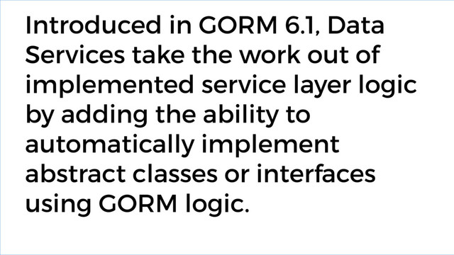 Introduced in GORM 6.1, Data
Services take the work out of
implemented service layer logic
by adding the ability to
automatically implement
abstract classes or interfaces
using GORM logic.
