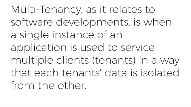 Multi-Tenancy, as it relates to
software developments, is when
a single instance of an
application is used to service
multiple clients (tenants) in a way
that each tenants' data is isolated
from the other.
