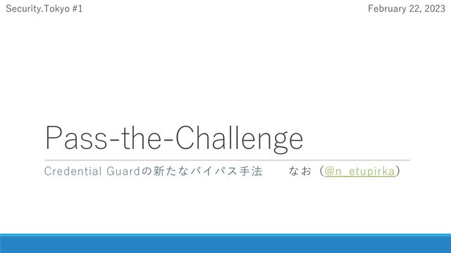 Pass-the-Challenge
Credential Guardの新たなバイパス手法 なお（@n_etupirka）
Security.Tokyo #1 February 22, 2023
