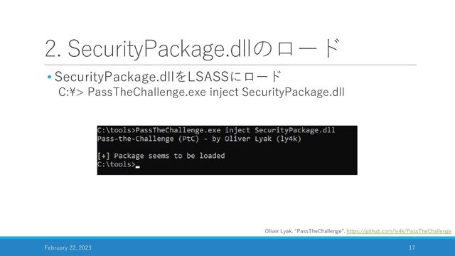 2. SecurityPackage.dllのロード
• SecurityPackage.dllをLSASSにロード
C:¥> PassTheChallenge.exe inject SecurityPackage.dll
February 22, 2023 17
Oliver Lyak. “PassTheChallenge”. https://github.com/ly4k/PassTheChallenge
