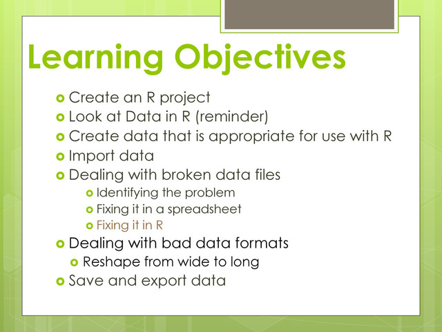 Learning Objectives
  Create an R project
  Look at Data in R (reminder)
  Create data that is appropriate for use with R
  Import data
  Dealing with broken data files
  Identifying the problem
  Fixing it in a spreadsheet
  Fixing it in R
  Dealing with bad data formats
  Reshape from wide to long
  Save and export data
