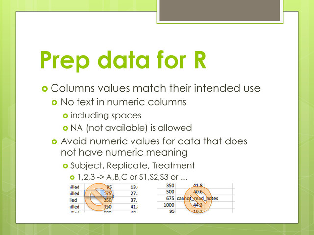 Prep data for R
  Columns values match their intended use
  No text in numeric columns
  including spaces
  NA (not available) is allowed
  Avoid numeric values for data that does
not have numeric meaning
  Subject, Replicate, Treatment
  1,2,3 -> A,B,C or S1,S2,S3 or …
