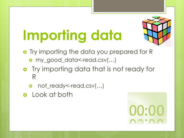 Importing data
  Try importing the data you prepared for R
  my_good_data<-read.csv(…)
  Try importing data that is not ready for
R
  not_ready<-read.csv(…)
  Look at both
