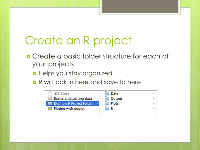 Create an R project
  Create a basic folder structure for each of
your projects
  Helps you stay organized
  R will look in here and save to here
