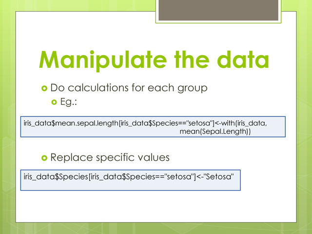 Manipulate the data
  Do calculations for each group
  Eg.:
  Replace specific values
iris_data$mean.sepal.length[iris_data$Species=="setosa"]<-with(iris_data,
mean(Sepal.Length))
iris_data$Species[iris_data$Species=="setosa"]<-"Setosa"

