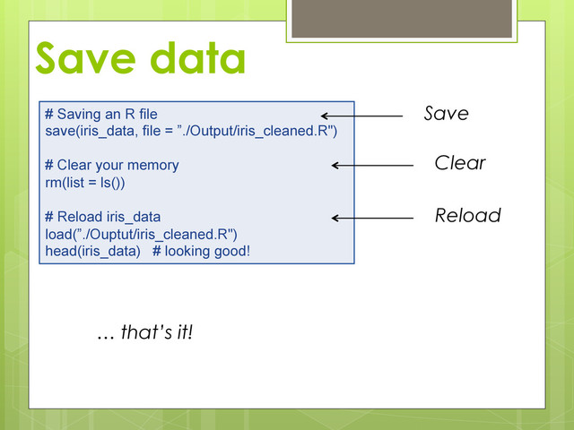 Save data
# Saving an R file
save(iris_data, file = ”./Output/iris_cleaned.R")
# Clear your memory
rm(list = ls())
# Reload iris_data
load(”./Ouptut/iris_cleaned.R")
head(iris_data) # looking good!
Save
Clear
Reload
… that’s it!
