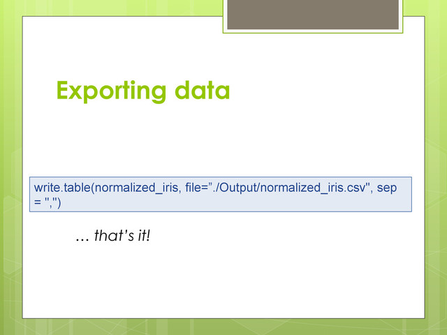 Exporting data
write.table(normalized_iris, file=”./Output/normalized_iris.csv", sep
= ",")
… that’s it!
