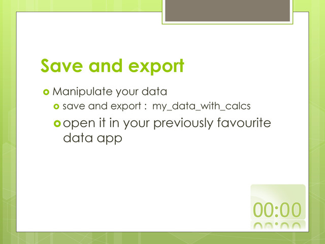 Save and export
  Manipulate your data
  save and export : my_data_with_calcs
 open it in your previously favourite
data app
