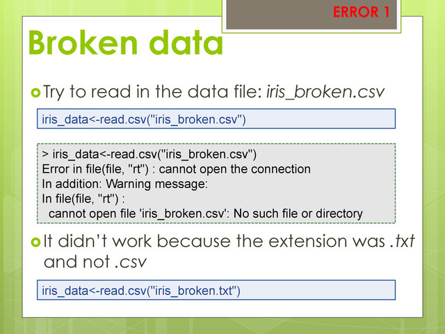 Broken data
 Try to read in the data file: iris_broken.csv
 It didn’t work because the extension was .txt
and not .csv
iris_data<-read.csv("iris_broken.csv")
> iris_data<-read.csv("iris_broken.csv")
Error in file(file, "rt") : cannot open the connection
In addition: Warning message:
In file(file, "rt") :
cannot open file 'iris_broken.csv': No such file or directory
iris_data<-read.csv("iris_broken.txt")
ERROR 1
