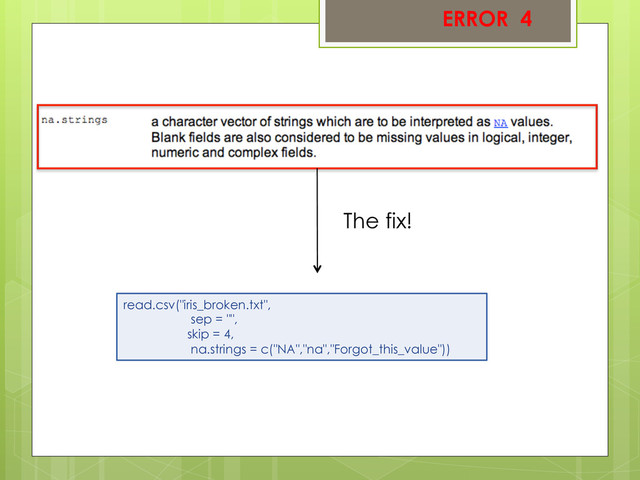 ERROR 4
read.csv("iris_broken.txt",
sep = "",
skip = 4,
na.strings = c("NA","na","Forgot_this_value"))
The fix!
