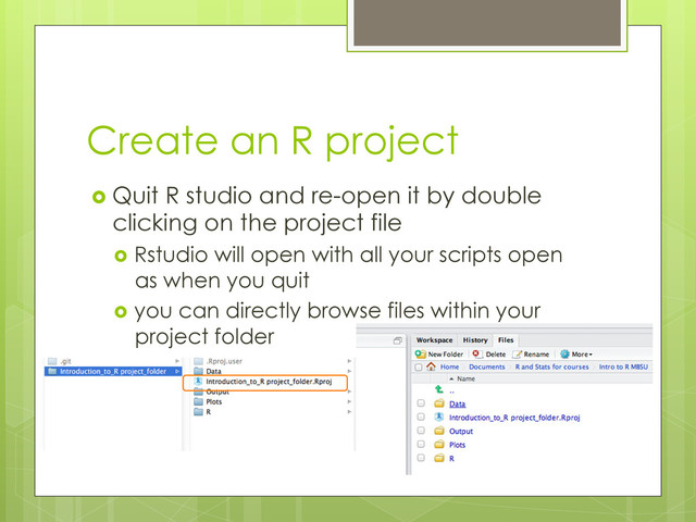 Create an R project
  Quit R studio and re-open it by double
clicking on the project file
  Rstudio will open with all your scripts open
as when you quit
  you can directly browse files within your
project folder
