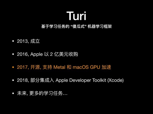 Turi
• 2013, 成⽴立

• 2016, Apple 以 2 亿美元收购

• 2017, 开源, ⽀支持 Metal 和 macOS GPU 加速

• 2018, 部分集成⼊入 Apple Developer Toolkit (Xcode)

• 未来, 更更多的学习任务…
基于学习任务的 “傻⽠瓜式” 机器器学习框架
