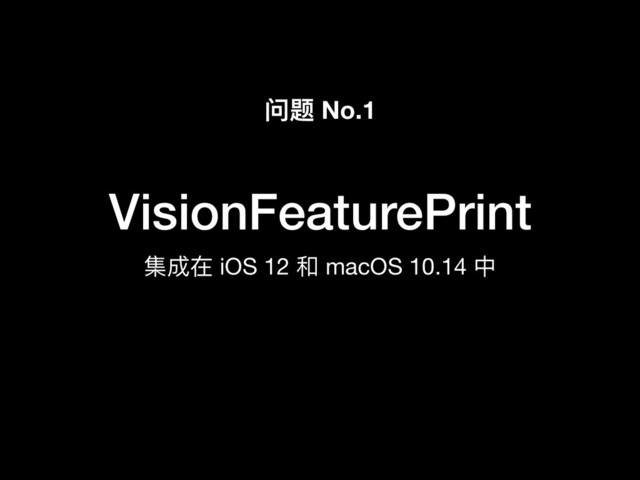 VisionFeaturePrint
集成在 iOS 12 和 macOS 10.14 中
问题 No.1
