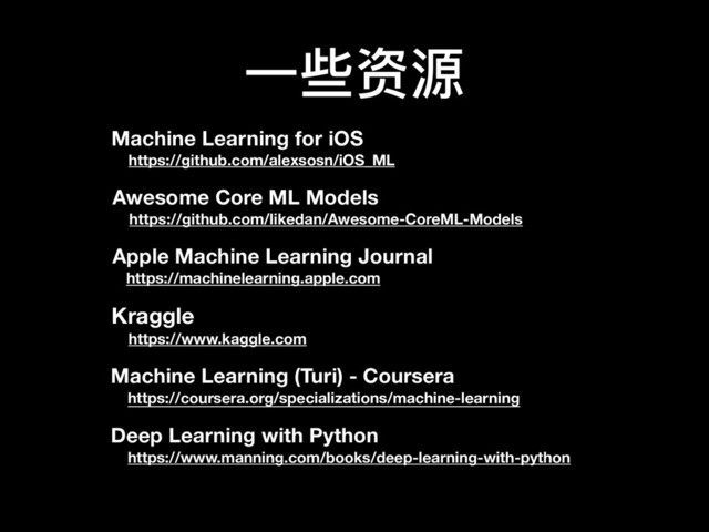 ⼀一些资源
Awesome Core ML Models
https://github.com/likedan/Awesome-CoreML-Models
Machine Learning for iOS
https://github.com/alexsosn/iOS_ML
Apple Machine Learning Journal
https://machinelearning.apple.com
Kraggle
https://www.kaggle.com
Machine Learning (Turi) - Coursera
https://coursera.org/specializations/machine-learning
Deep Learning with Python
https://www.manning.com/books/deep-learning-with-python
