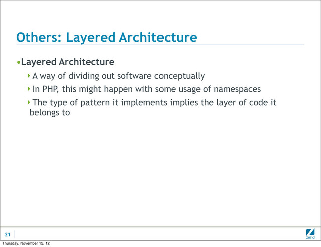 Others: Layered Architecture
•Layered Architecture
A way of dividing out software conceptually
In PHP, this might happen with some usage of namespaces
The type of pattern it implements implies the layer of code it
belongs to
21
Thursday, November 15, 12

