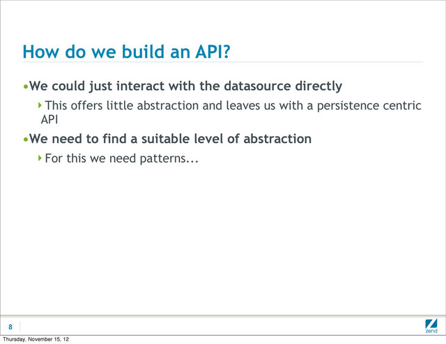 How do we build an API?
•We could just interact with the datasource directly
This offers little abstraction and leaves us with a persistence centric
API
•We need to find a suitable level of abstraction
For this we need patterns...
8
Thursday, November 15, 12
