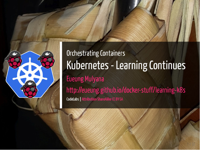 Orchestrating Containers
Kubernetes - Learning Continues
Eueung Mulyana
http://eueung.github.io/docker-stuff/learning-k8s
CodeLabs | Attribution-ShareAlike CC BY-SA
1 / 37
