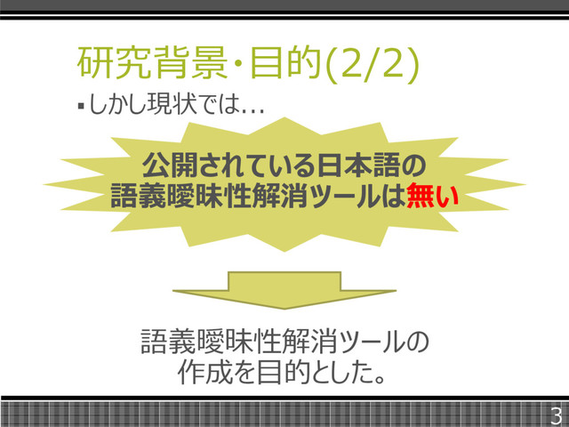 研究背景・目的(2/2)
 しかし現状では...
3
公開されている日本語の
語義曖昧性解消ツールは無い
語義曖昧性解消ツールの
作成を目的とした。
