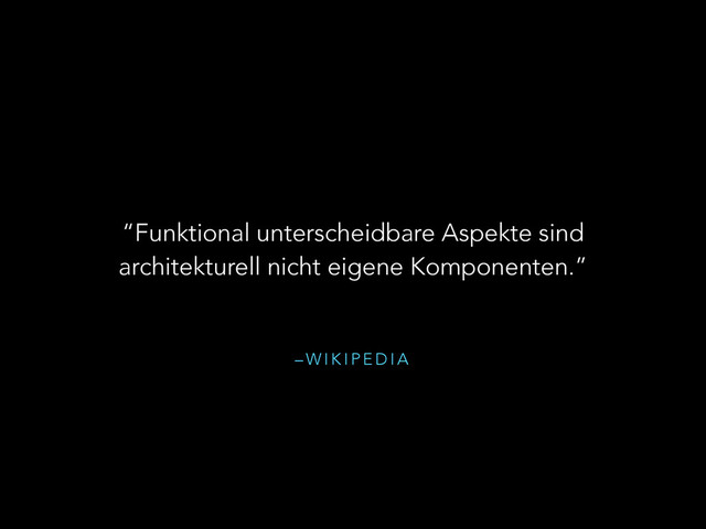 – W I K I P E D I A
“Funktional unterscheidbare Aspekte sind
architekturell nicht eigene Komponenten.”
