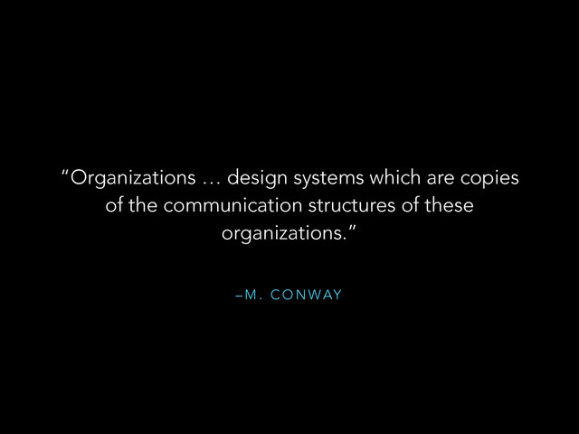 – M . C O N WAY
“Organizations … design systems which are copies
of the communication structures of these
organizations.”
