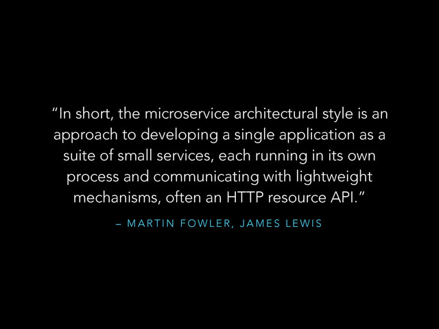 – M A R T I N F O W L E R , J A M E S L E W I S
“In short, the microservice architectural style is an
approach to developing a single application as a
suite of small services, each running in its own
process and communicating with lightweight
mechanisms, often an HTTP resource API.”
