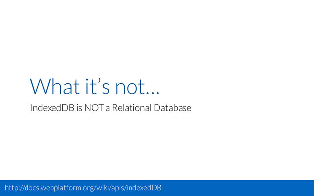 What it’s not…
IndexedDB is NOT a Relational Database
http://docs.webplatform.org/wiki/apis/indexedDB
