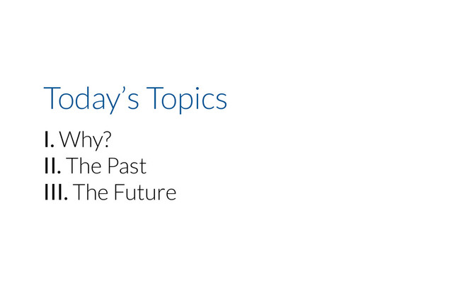 Today’s Topics
I. Why?
II. The Past
III. The Future
