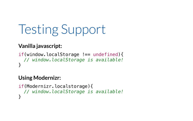 Testing Support
Vanilla javascript:
if(window.localStorage !== undefined){
// window.localStorage is available!
}
Using Modernizr:
if(Modernizr.localstorage){
// window.localStorage is available!
}
