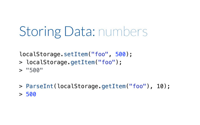 Storing Data: numbers
localStorage.setItem("foo", 500);
> localStorage.getItem("foo");
> "500"
> ParseInt(localStorage.getItem("foo"), 10);
> 500
