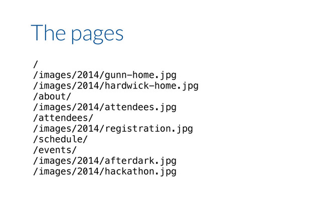 /
/images/2014/gunn-home.jpg
/images/2014/hardwick-home.jpg
/about/
/images/2014/attendees.jpg
/attendees/
/images/2014/registration.jpg
/schedule/
/events/
/images/2014/afterdark.jpg
/images/2014/hackathon.jpg
The pages
