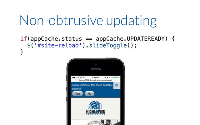if(appCache.status == appCache.UPDATEREADY) {
$('#site-reload').slideToggle();
}
Non-obtrusive updating
