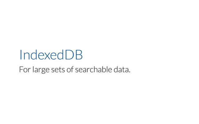 IndexedDB
For large sets of searchable data.
