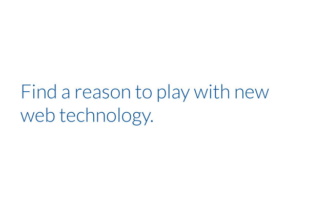 Find a reason to play with new
web technology.
