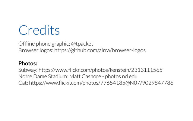 Credits
Ofﬂine phone graphic: @tpacket
Browser logos: https://github.com/alrra/browser-logos
Photos:
Subway: https://www.ﬂickr.com/photos/kenstein/2313111565
Notre Dame Stadium: Matt Cashore - photos.nd.edu
Cat: https://www.ﬂickr.com/photos/77654185@N07/9029847786
