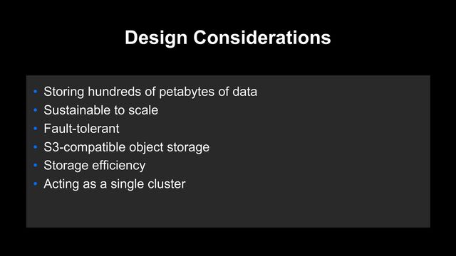 Design Considerations
• Storing hundreds of petabytes of data
• Sustainable to scale
• Fault-tolerant
• S3-compatible object storage
• Storage efficiency
• Acting as a single cluster
